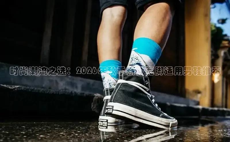 时尚潮流之选：2026年秋季新款宽脚适用男鞋推荐